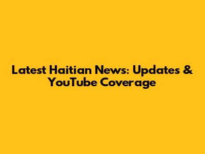 Latest Haitian News: Updates & YouTube Coverage