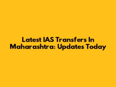 Latest IAS Transfers In Maharashtra: Updates Today