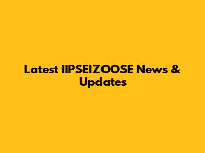Latest IIPSEIZOOSE News & Updates