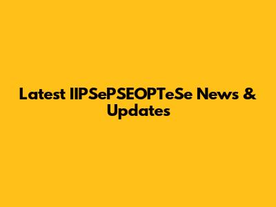 Latest IIPSePSEOPTeSe News & Updates