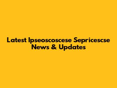 Latest Ipseoscoscese Sepricescse News & Updates