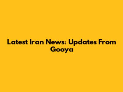 Latest Iran News: Updates From Gooya