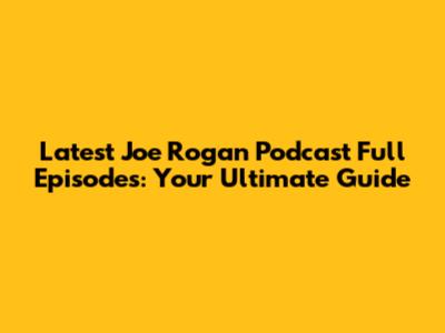 Latest Joe Rogan Podcast Full Episodes: Your Ultimate Guide