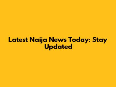 Latest Naija News Today: Stay Updated