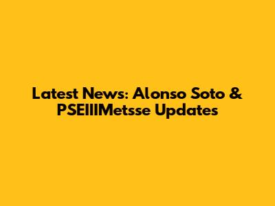 Latest News: Alonso Soto & PSEIIIMetsse Updates