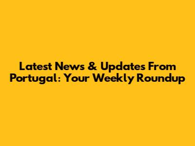 Latest News & Updates From Portugal: Your Weekly Roundup