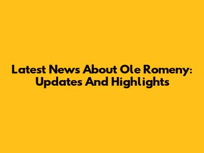 Latest News About Ole Romeny: Updates And Highlights
