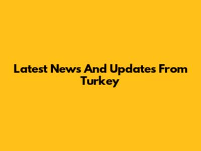 Latest News And Updates From Turkey