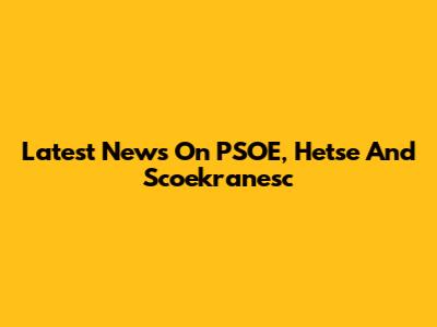 Latest News On PSOE, Hetse And Scoekranesc