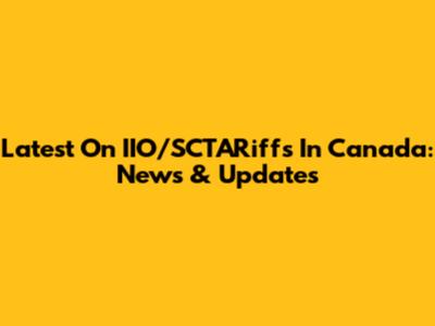Latest On IIO/SCTARiffs In Canada: News & Updates