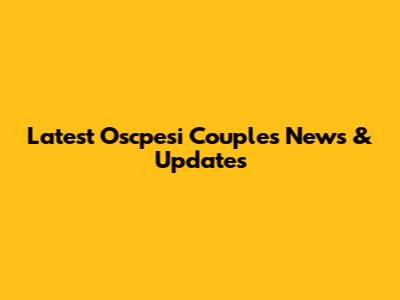 Latest Oscpesi Couples News & Updates