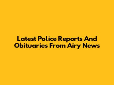 Latest Police Reports And Obituaries From Airy News