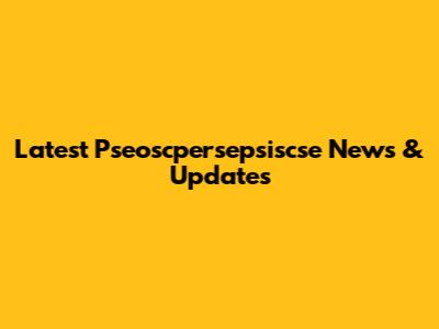 Latest Pseoscpersepsiscse News & Updates