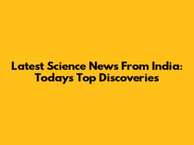 Latest Science News From India: Today's Top Discoveries