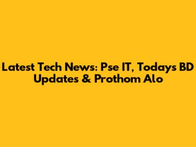 Latest Tech News: Pse IT, Today's BD Updates & Prothom Alo