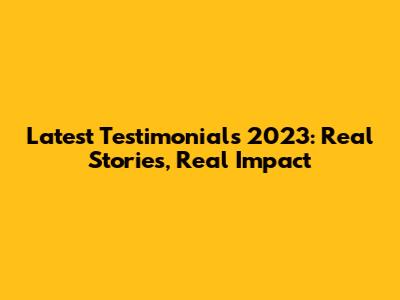 Latest Testimonials 2023: Real Stories, Real Impact