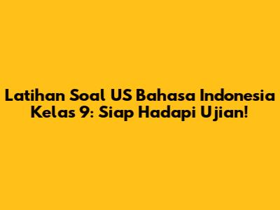 Latihan Soal US Bahasa Indonesia Kelas 9: Siap Hadapi Ujian!