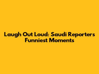 Laugh Out Loud: Saudi Reporters' Funniest Moments
