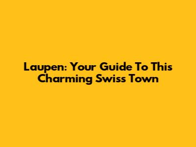 Laupen: Your Guide To This Charming Swiss Town