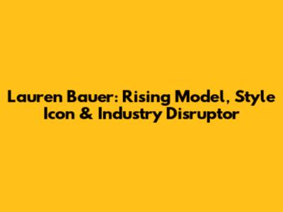 Lauren Bauer: Rising Model, Style Icon & Industry Disruptor