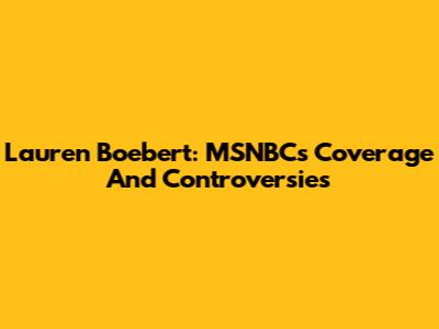 Lauren Boebert: MSNBC's Coverage And Controversies
