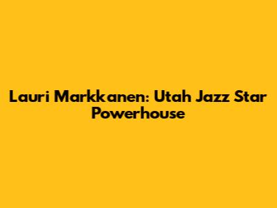 Lauri Markkanen: Utah Jazz Star Powerhouse