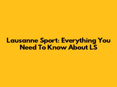 Lausanne Sport: Everything You Need To Know About LS