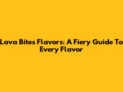 Lava Bites Flavors: A Fiery Guide To Every Flavor