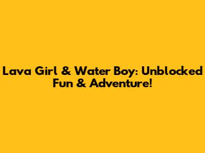 Lava Girl & Water Boy: Unblocked Fun & Adventure!