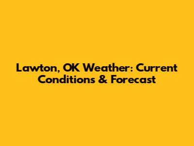 Lawton, OK Weather: Current Conditions & Forecast