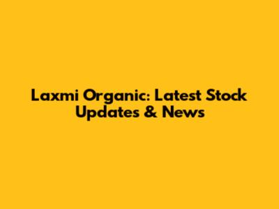 Laxmi Organic: Latest Stock Updates & News