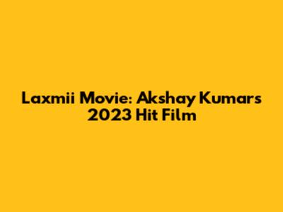 Laxmii Movie: Akshay Kumar's 2023 Hit Film