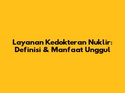 Layanan Kedokteran Nuklir: Definisi & Manfaat Unggul