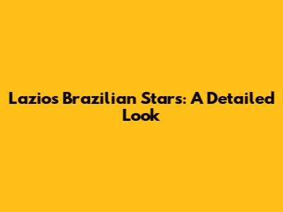 Lazio's Brazilian Stars: A Detailed Look