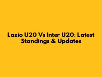 Lazio U20 Vs Inter U20: Latest Standings & Updates