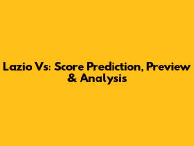 Lazio Vs: Score Prediction, Preview & Analysis