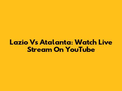 Lazio Vs Atalanta: Watch Live Stream On YouTube