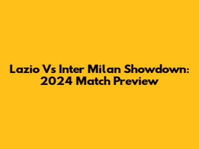 Lazio Vs Inter Milan Showdown: 2024 Match Preview