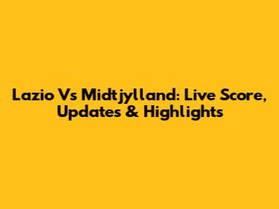 Lazio Vs Midtjylland: Live Score, Updates & Highlights