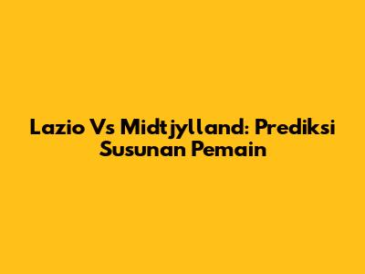 Lazio Vs Midtjylland: Prediksi Susunan Pemain