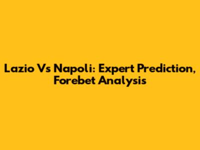 Lazio Vs Napoli: Expert Prediction, Forebet Analysis