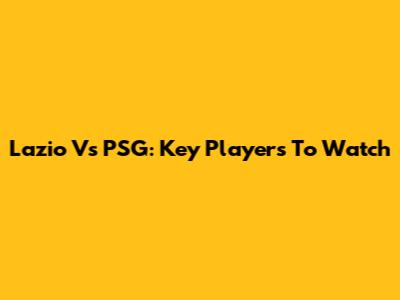 Lazio Vs PSG: Key Players To Watch
