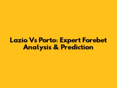 Lazio Vs Porto: Expert Forebet Analysis & Prediction