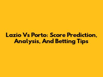 Lazio Vs Porto: Score Prediction, Analysis, And Betting Tips