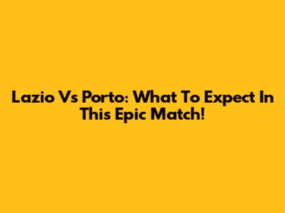 Lazio Vs Porto: What To Expect In This Epic Match!