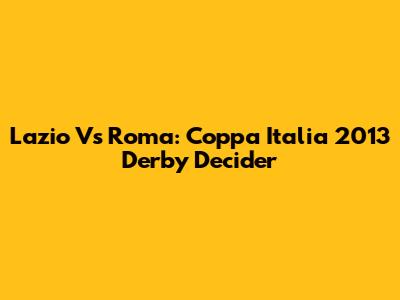 Lazio Vs Roma: Coppa Italia 2013 Derby Decider