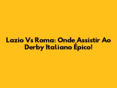 Lazio Vs Roma: Onde Assistir Ao Derby Italiano Épico!