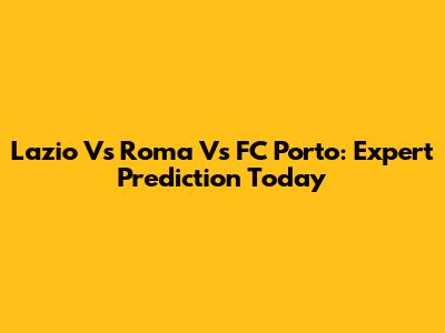 Lazio Vs Roma Vs FC Porto: Expert Prediction Today