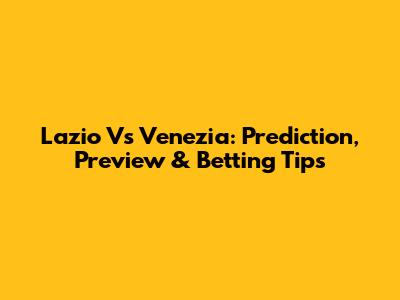 Lazio Vs Venezia: Prediction, Preview & Betting Tips