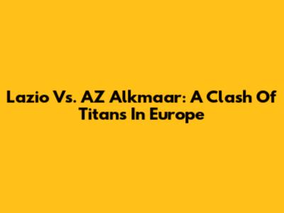Lazio Vs. AZ Alkmaar: A Clash Of Titans In Europe